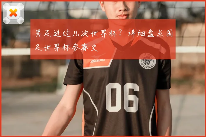 男足进过几次世界杯？详细盘点国足世界杯参赛史