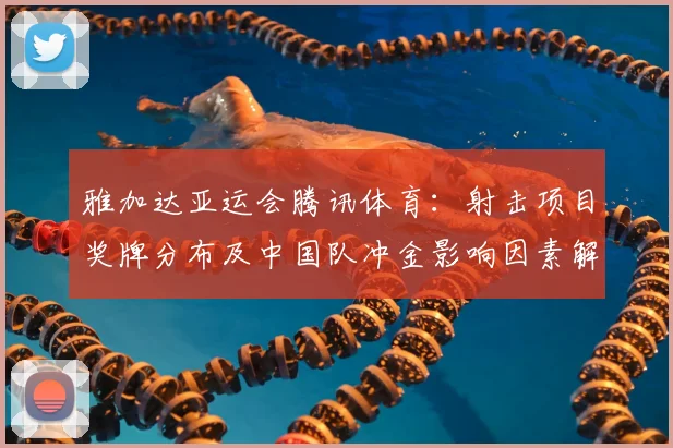 雅加达亚运会腾讯体育：射击项目奖牌分布及中国队冲金影响因素解析