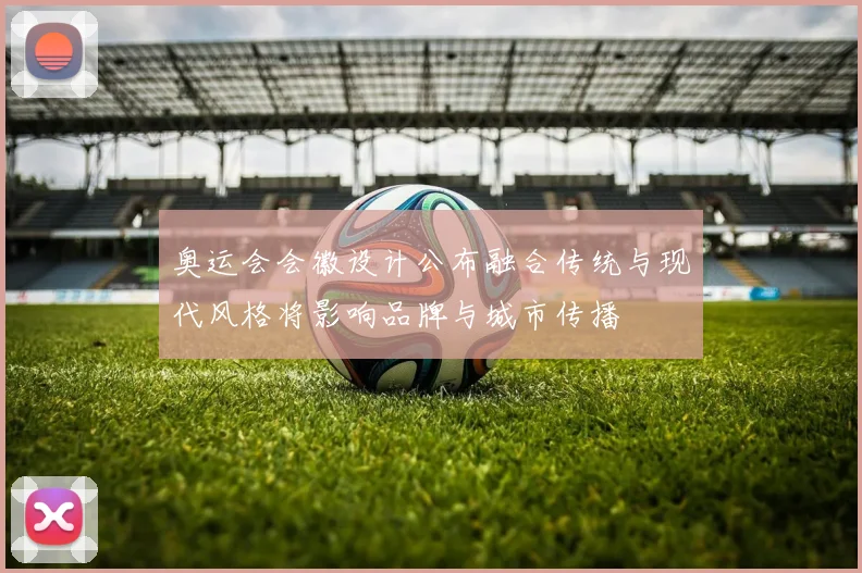 奥运会会徽设计公布融合传统与现代风格将影响品牌与城市传播