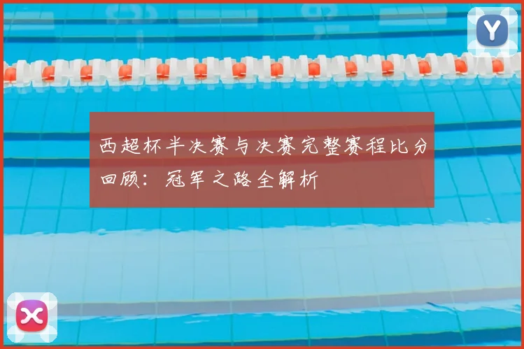 西超杯半决赛与决赛完整赛程比分回顾：冠军之路全解析