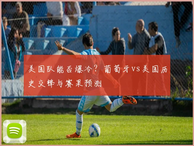 美国队能否爆冷？葡萄牙vs美国历史交锋与赛果预测