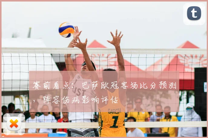 赛前看点：巴萨欧冠客场比分预测，阵容伤病影响评估