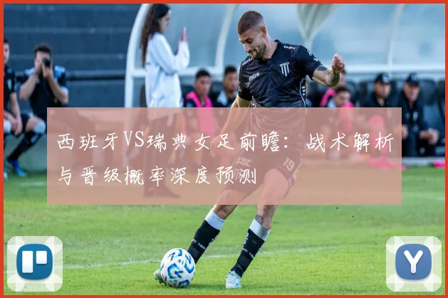 西班牙VS瑞典女足前瞻：战术解析与晋级概率深度预测