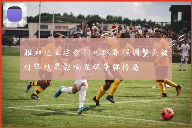 雅加达亚运会羽毛球赛程调整关键对阵结果影响混双争牌格局