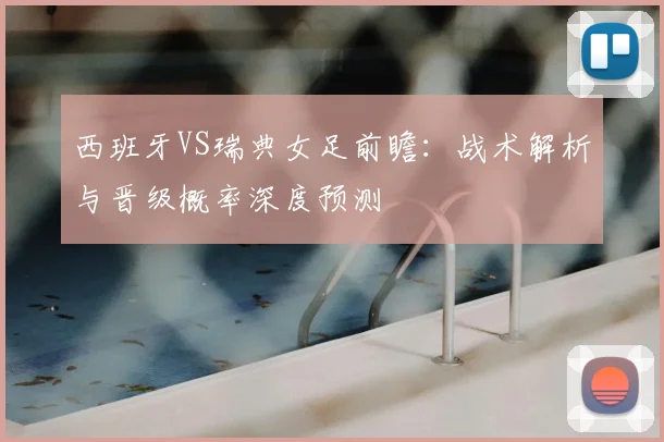 西班牙VS瑞典女足前瞻：战术解析与晋级概率深度预测