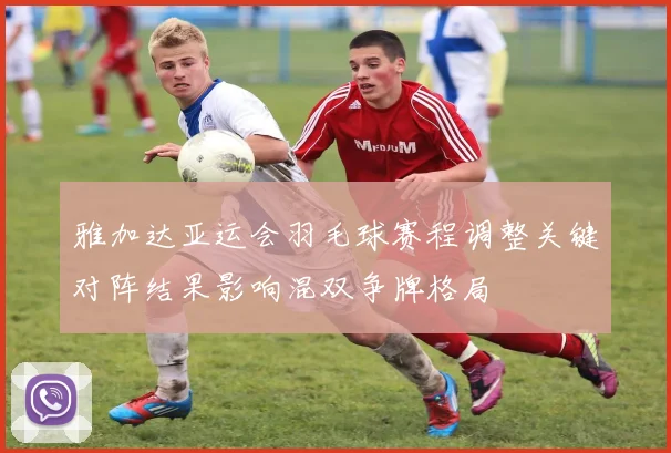 雅加达亚运会羽毛球赛程调整关键对阵结果影响混双争牌格局