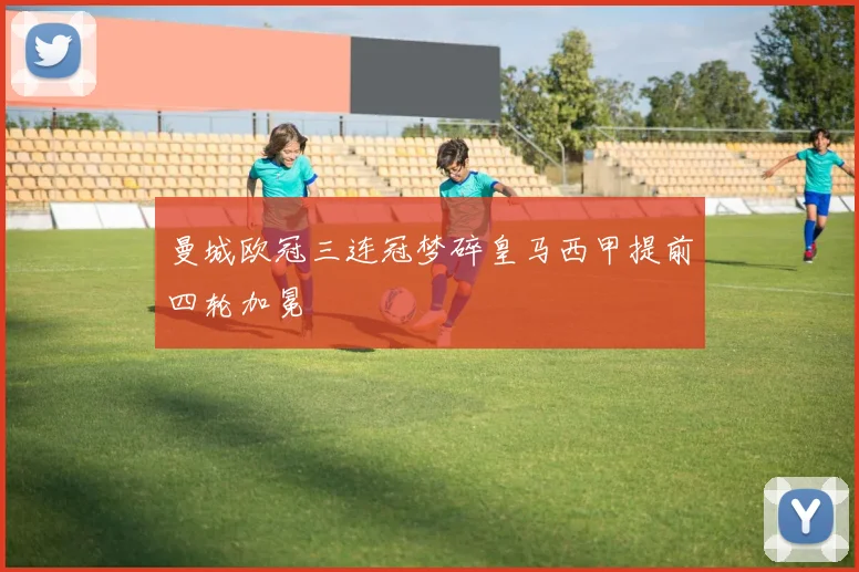 曼城欧冠三连冠梦碎皇马西甲提前四轮加冕