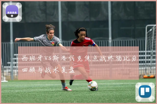 西班牙vs斯洛伐克焦点战终场比分回顾与战术复盘