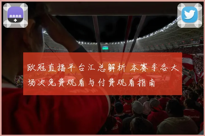 欧冠直播平台汇总解析 本赛季各大场次免费观看与付费观看指南