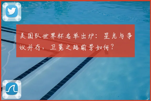 美国队世界杯名单出炉:星光与争议并存,卫冕之路前景如何?