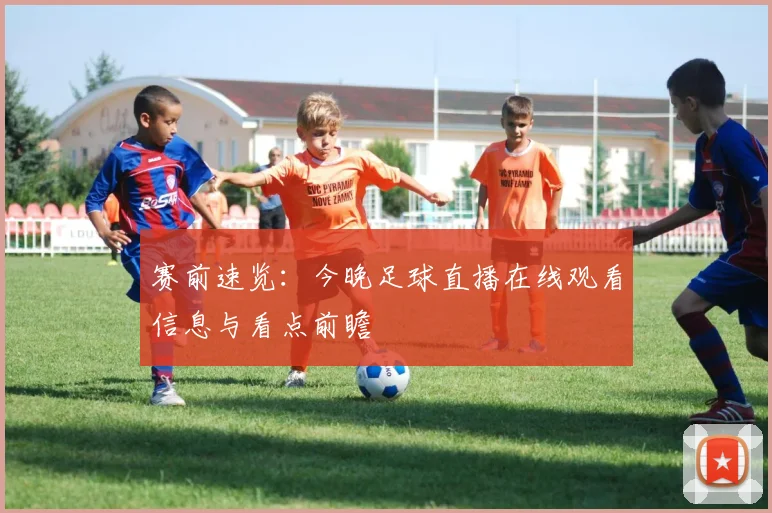 赛前速览：今晚足球直播在线观看信息与看点前瞻
