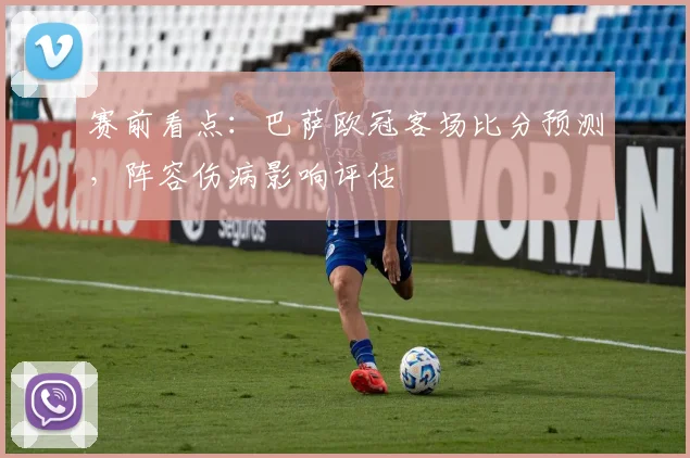 赛前看点：巴萨欧冠客场比分预测，阵容伤病影响评估